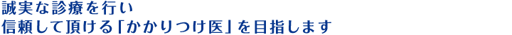 誠実な診療を行い信頼していただける「かかりつけ医」を目指します